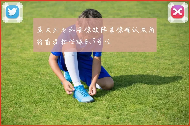 莱夫利与加福德缺阵基德确认浓眉将首发担任球队5号位