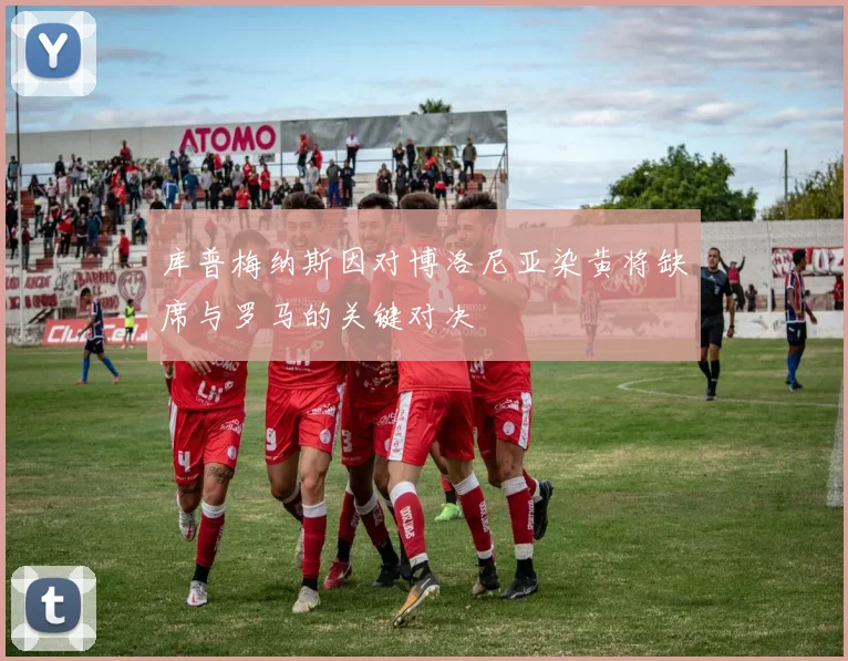 库普梅纳斯因对博洛尼亚染黄将缺席与罗马的关键对决