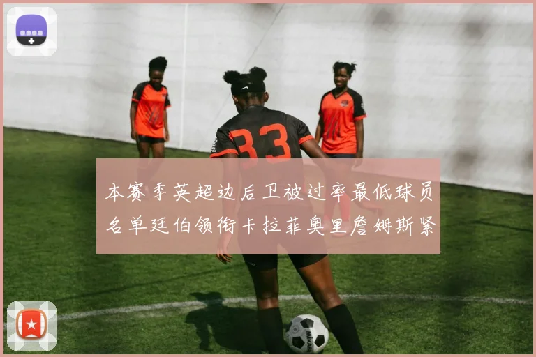本赛季英超边后卫被过率最低球员名单廷伯领衔卡拉菲奥里詹姆斯紧随其后