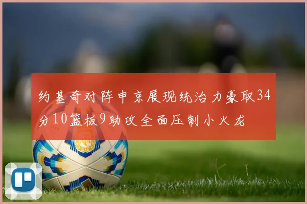 约基奇对阵申京展现统治力豪取34分10篮板9助攻全面压制小火龙