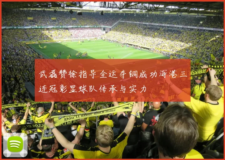 武磊赞徐指导全运夺铜成功海港三连冠彰显球队传承与实力