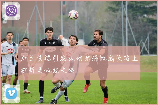 加兰伤退引发米切尔感慨成长路上挫折是必经之路