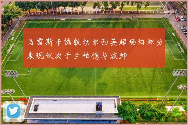 马雷斯卡执教切尔西英超场均积分表现仅次于兰帕德与波帅