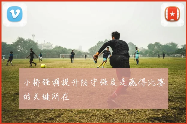 小桥强调提升防守强度是赢得比赛的关键所在