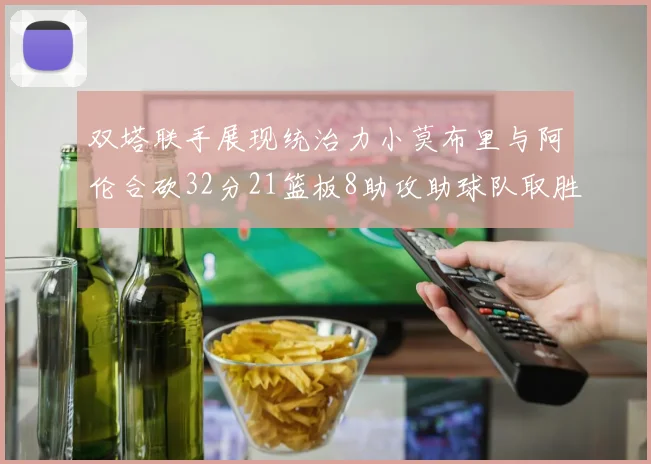 双塔联手展现统治力小莫布里与阿伦合砍32分21篮板8助攻助球队取胜