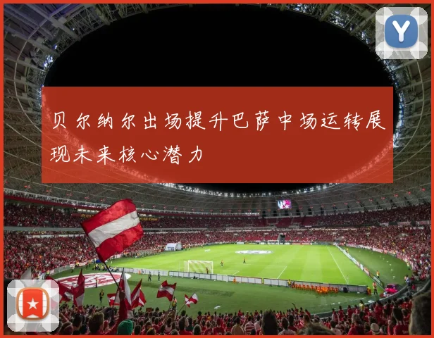 贝尔纳尔出场提升巴萨中场运转展现未来核心潜力