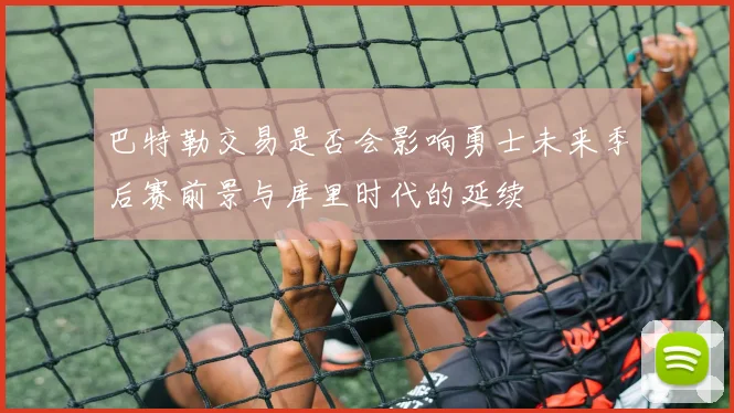 巴特勒交易是否会影响勇士未来季后赛前景与库里时代的延续