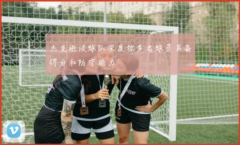杰克逊谈球队深度称多名球员具备得分和防守能力