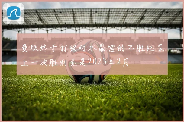 曼联终于打破对水晶宫的不胜纪录上一次胜利竟是2023年2月