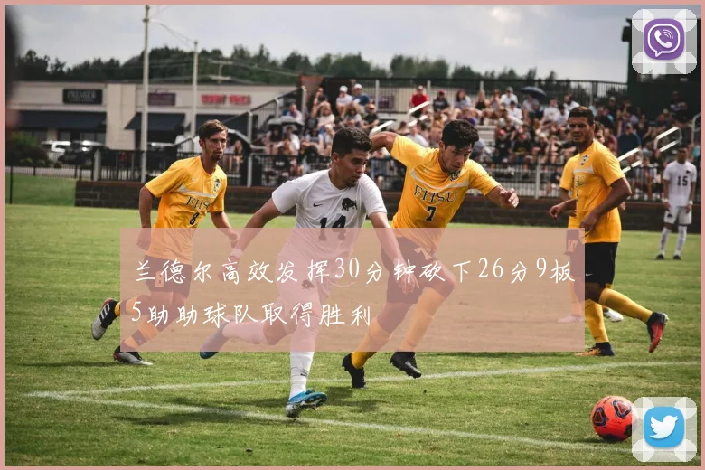 兰德尔高效发挥30分钟砍下26分9板5助助球队取得胜利