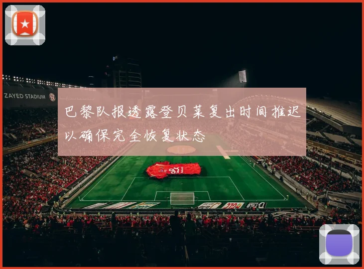 巴黎队报透露登贝莱复出时间推迟以确保完全恢复状态