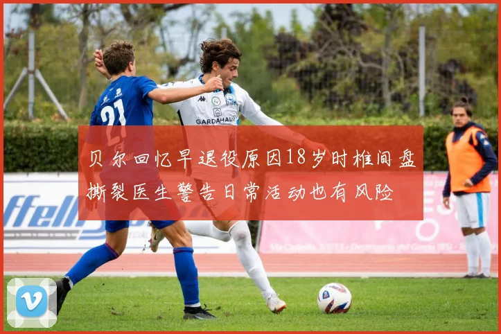 贝尔回忆早退役原因18岁时椎间盘撕裂医生警告日常活动也有风险