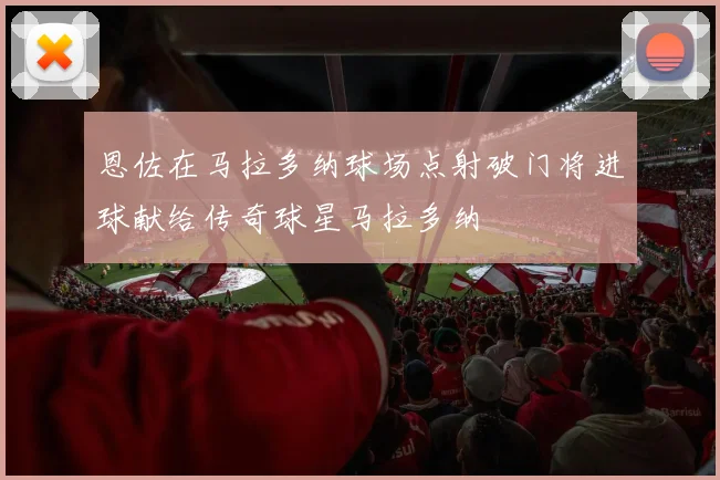 恩佐在马拉多纳球场点射破门将进球献给传奇球星马拉多纳