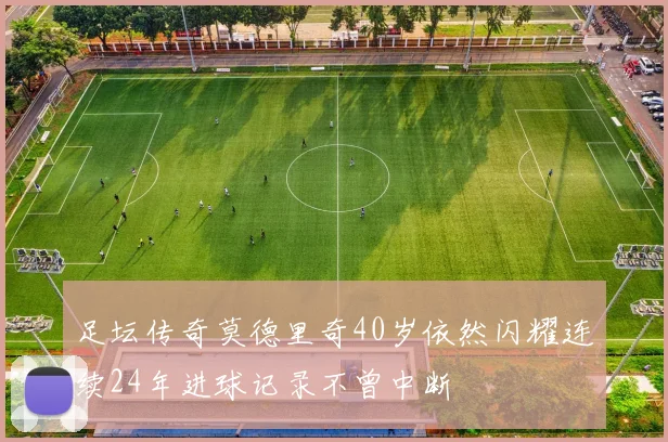足坛传奇莫德里奇40岁依然闪耀连续24年进球记录不曾中断